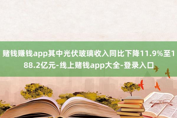 赌钱赚钱app其中光伏玻璃收入同比下降11.9%至188.2亿元-线上赌钱app大全-登录入口