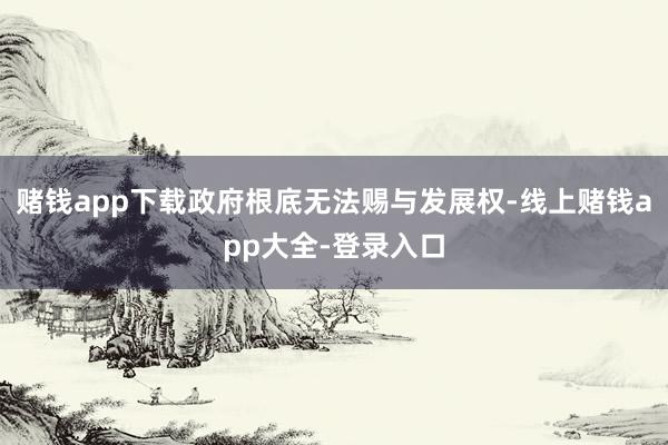 赌钱app下载政府根底无法赐与发展权-线上赌钱app大全-登录入口