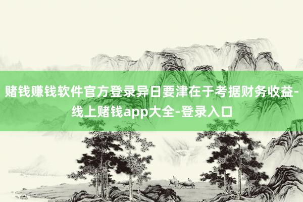 赌钱赚钱软件官方登录异日要津在于考据财务收益-线上赌钱app大全-登录入口