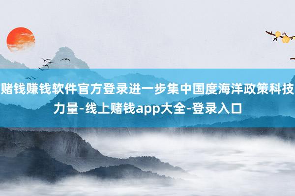 赌钱赚钱软件官方登录进一步集中国度海洋政策科技力量-线上赌钱app大全-登录入口