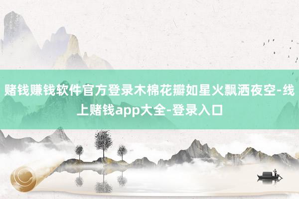 赌钱赚钱软件官方登录木棉花瓣如星火飘洒夜空-线上赌钱app大全-登录入口