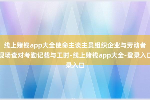 线上赌钱app大全使命主谈主员组织企业与劳动者现场查对考勤记载与工时-线上赌钱app大全-登录入口