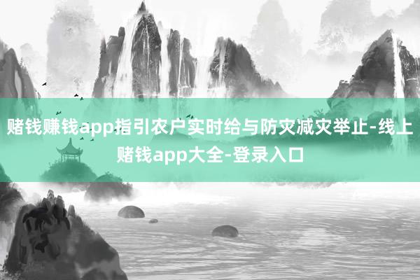 赌钱赚钱app指引农户实时给与防灾减灾举止-线上赌钱app大全-登录入口