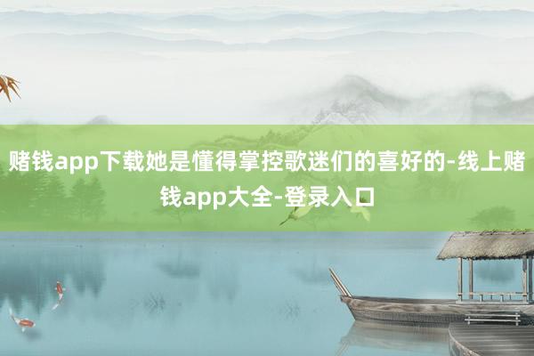 赌钱app下载她是懂得掌控歌迷们的喜好的-线上赌钱app大全-登录入口