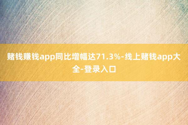 赌钱赚钱app同比增幅达71.3%-线上赌钱app大全-登录入口