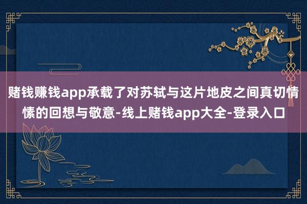 赌钱赚钱app承载了对苏轼与这片地皮之间真切情愫的回想与敬意-线上赌钱app大全-登录入口