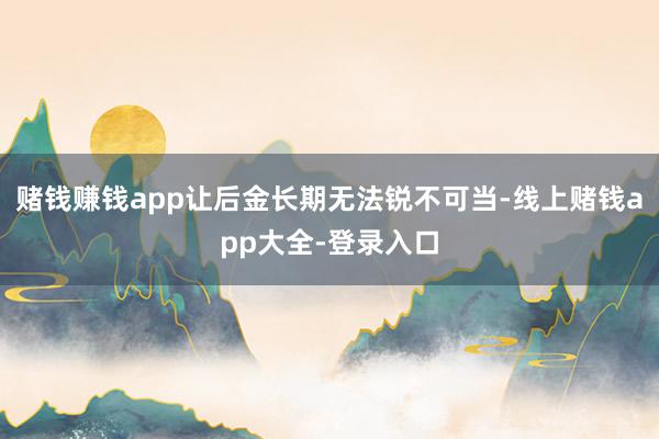 赌钱赚钱app让后金长期无法锐不可当-线上赌钱app大全-登录入口