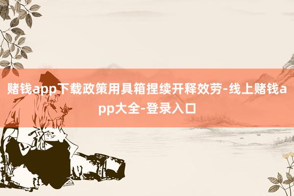 赌钱app下载政策用具箱捏续开释效劳-线上赌钱app大全-登录入口