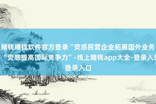 赌钱赚钱软件官方登录“荧惑民营企业拓展国外业务”“荧惑提高国际竞争力”-线上赌钱app大全-登录入口