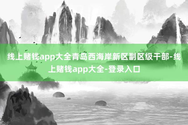 线上赌钱app大全　　青岛西海岸新区副区级干部-线上赌钱app大全-登录入口