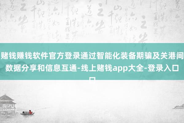 赌钱赚钱软件官方登录通过智能化装备期骗及关港间数据分享和信息互通-线上赌钱app大全-登录入口