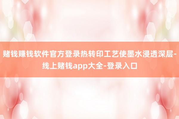 赌钱赚钱软件官方登录热转印工艺使墨水浸透深层-线上赌钱app大全-登录入口