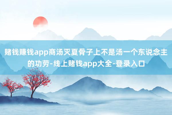 赌钱赚钱app商汤灭夏骨子上不是汤一个东说念主的功劳-线上赌钱app大全-登录入口
