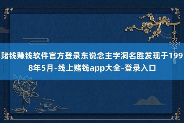赌钱赚钱软件官方登录东说念主字洞名胜发现于1998年5月-线上赌钱app大全-登录入口