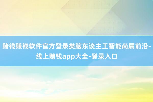 赌钱赚钱软件官方登录类脑东谈主工智能尚属前沿-线上赌钱app大全-登录入口