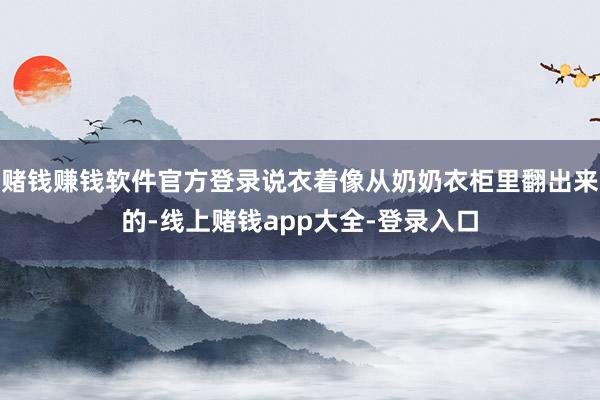 赌钱赚钱软件官方登录说衣着像从奶奶衣柜里翻出来的-线上赌钱app大全-登录入口