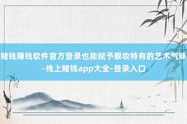 赌钱赚钱软件官方登录也能赋予眼妆特有的艺术气味-线上赌钱app大全-登录入口