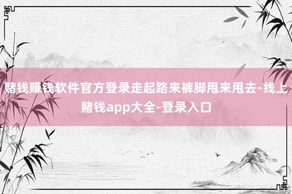 赌钱赚钱软件官方登录走起路来裤脚甩来甩去-线上赌钱app大全-登录入口
