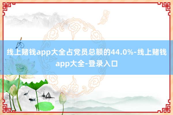 线上赌钱app大全占党员总额的44.0%-线上赌钱app大全-登录入口