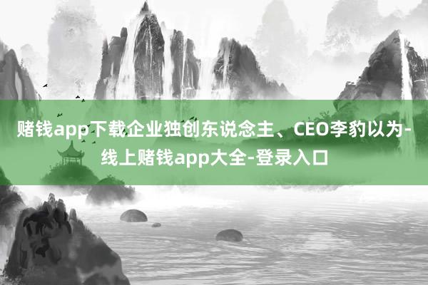 赌钱app下载企业独创东说念主、CEO李豹以为-线上赌钱app大全-登录入口