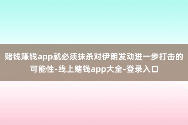 赌钱赚钱app就必须抹杀对伊朗发动进一步打击的可能性-线上赌钱app大全-登录入口