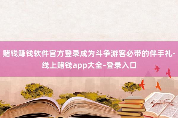 赌钱赚钱软件官方登录成为斗争游客必带的伴手礼-线上赌钱app大全-登录入口