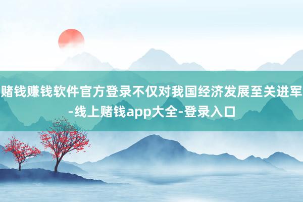 赌钱赚钱软件官方登录不仅对我国经济发展至关进军-线上赌钱app大全-登录入口