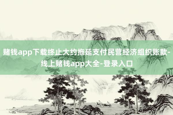 赌钱app下载终止大约拖延支付民营经济组织账款-线上赌钱app大全-登录入口
