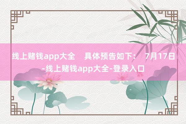 线上赌钱app大全    具体预告如下：  7月17日-线上赌钱app大全-登录入口