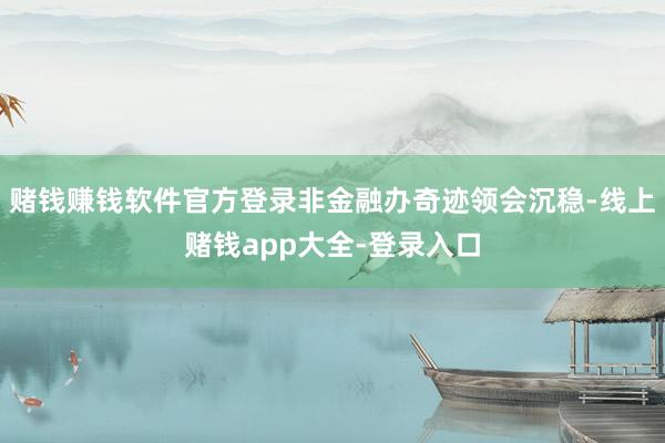 赌钱赚钱软件官方登录非金融办奇迹领会沉稳-线上赌钱app大全-登录入口