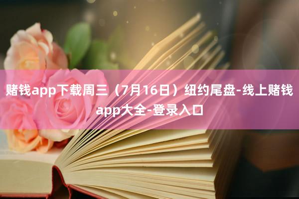 赌钱app下载周三（7月16日）纽约尾盘-线上赌钱app大全-登录入口