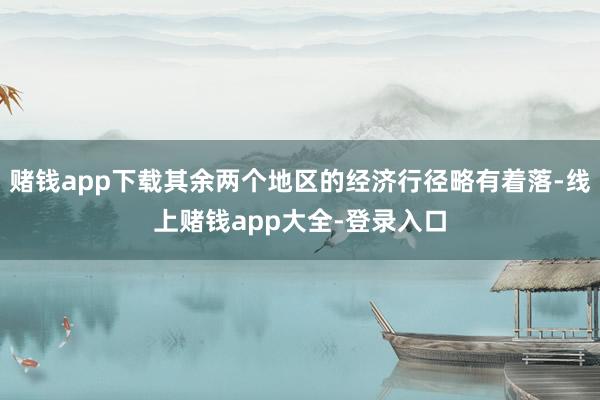 赌钱app下载其余两个地区的经济行径略有着落-线上赌钱app大全-登录入口