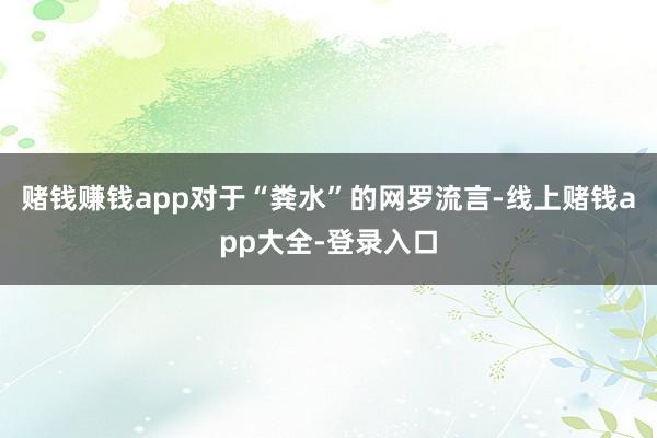 赌钱赚钱app对于“粪水”的网罗流言-线上赌钱app大全-登录入口