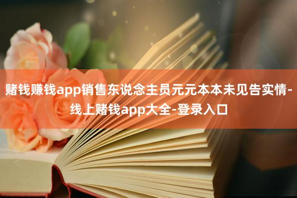 赌钱赚钱app销售东说念主员元元本本未见告实情-线上赌钱app大全-登录入口
