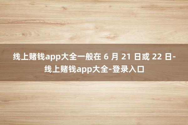 线上赌钱app大全一般在 6 月 21 日或 22 日-线上赌钱app大全-登录入口