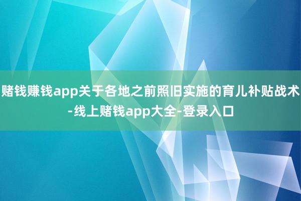 赌钱赚钱app关于各地之前照旧实施的育儿补贴战术-线上赌钱app大全-登录入口