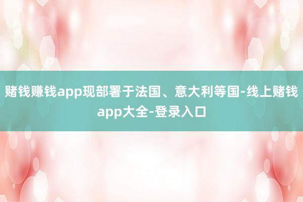 赌钱赚钱app现部署于法国、意大利等国-线上赌钱app大全-登录入口