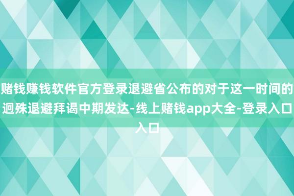 赌钱赚钱软件官方登录退避省公布的对于这一时间的迥殊退避拜谒中期发达-线上赌钱app大全-登录入口