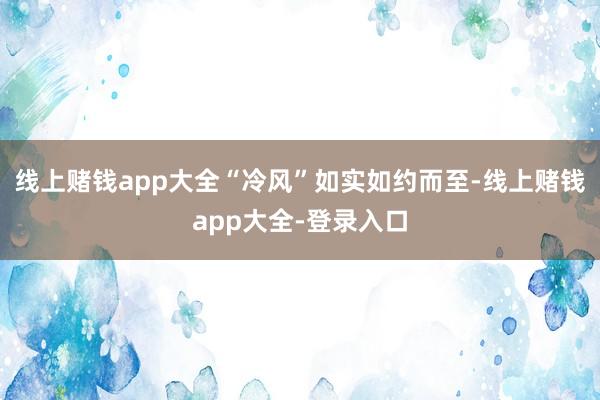 线上赌钱app大全“冷风”如实如约而至-线上赌钱app大全-登录入口