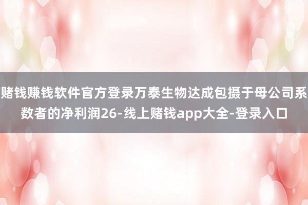 赌钱赚钱软件官方登录万泰生物达成包摄于母公司系数者的净利润26-线上赌钱app大全-登录入口