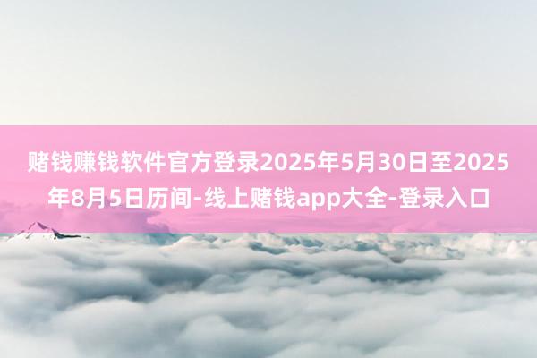 赌钱赚钱软件官方登录2025年5月30日至2025年8月5日历间-线上赌钱app大全-登录入口