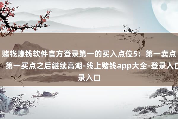 赌钱赚钱软件官方登录第一的买入点位5:第一卖点:第一买点之后継续高潮-线上赌钱app大全-登录入口