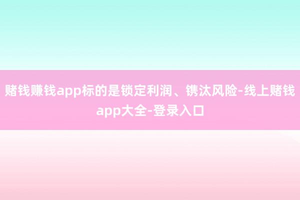 赌钱赚钱app标的是锁定利润、镌汰风险-线上赌钱app大全-登录入口