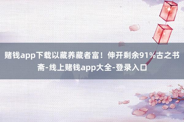 赌钱app下载以藏养藏者富！伸开剩余91%古之书斋-线上赌钱app大全-登录入口