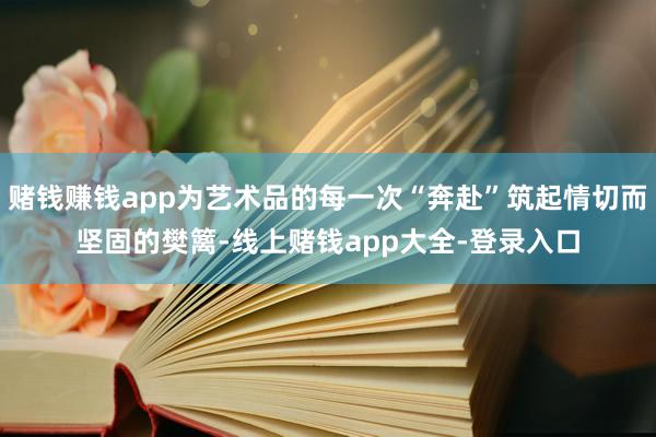 赌钱赚钱app为艺术品的每一次“奔赴”筑起情切而坚固的樊篱-线上赌钱app大全-登录入口