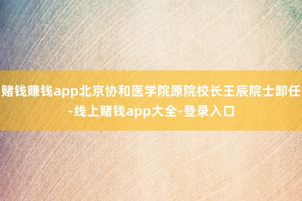 赌钱赚钱app北京协和医学院原院校长王辰院士卸任-线上赌钱app大全-登录入口