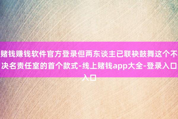赌钱赚钱软件官方登录但两东谈主已联袂鼓舞这个不决名责任室的首个款式-线上赌钱app大全-登录入口