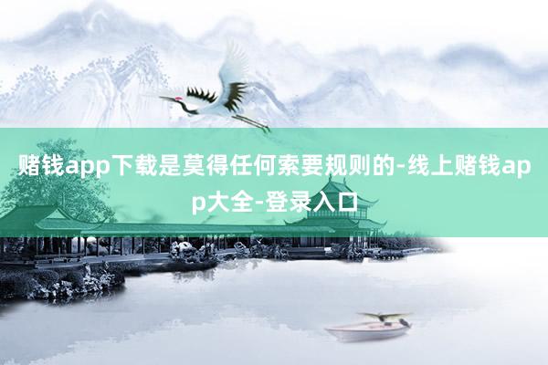 赌钱app下载是莫得任何索要规则的-线上赌钱app大全-登录入口