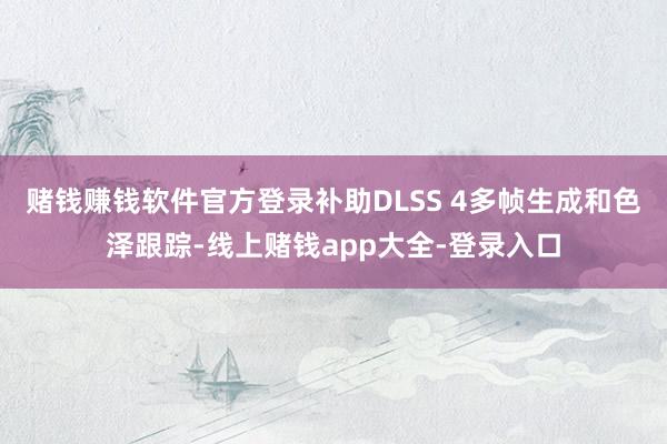 赌钱赚钱软件官方登录补助DLSS 4多帧生成和色泽跟踪-线上赌钱app大全-登录入口