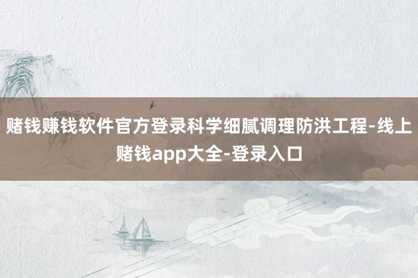 赌钱赚钱软件官方登录科学细腻调理防洪工程-线上赌钱app大全-登录入口